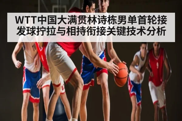 WTT中国大满贯林诗栋男单首轮接发球拧拉与相持衔接关键技术分析（Kaiyun Esports）