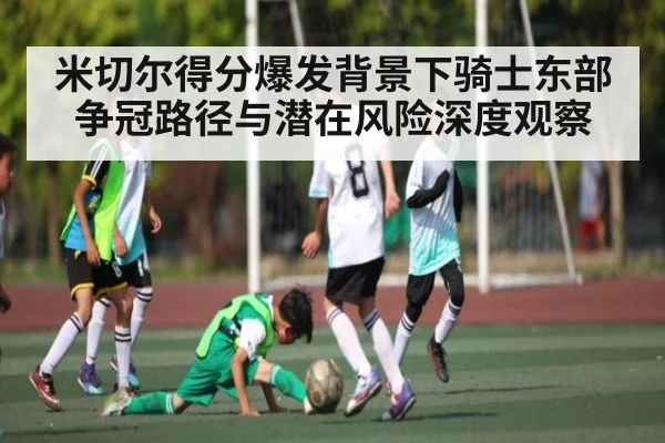 米切尔得分爆发背景下骑士东部争冠路径与潜在风险深度观察（Kaiyun Esports）